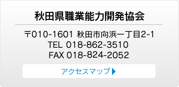 秋田県職業能力開発協会　〒010-1601 秋田市向浜一丁目2-1 TEL 018-862-3510 FAX 018-866-7853